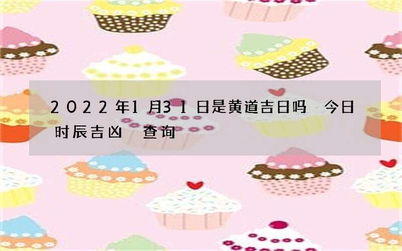 2022年1月31日是黄道吉日吗 今日时辰吉凶 查询